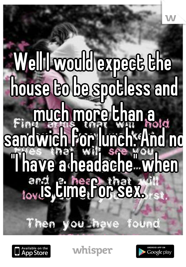 Well I would expect the house to be spotless and much more than a sandwich for lunch. And no "I have a headache" when is time for sex. 