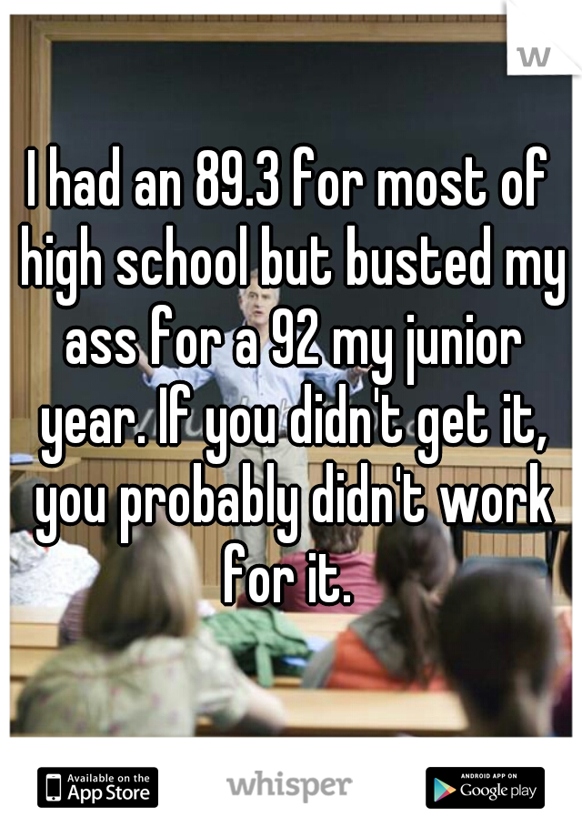 I had an 89.3 for most of high school but busted my ass for a 92 my junior year. If you didn't get it, you probably didn't work for it. 