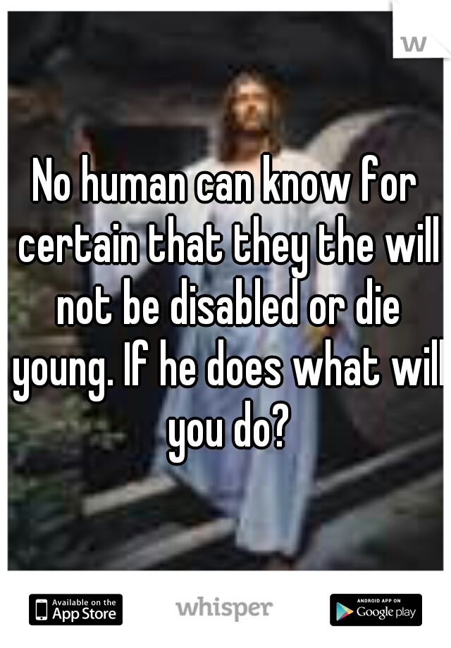 No human can know for certain that they the will not be disabled or die young. If he does what will you do?