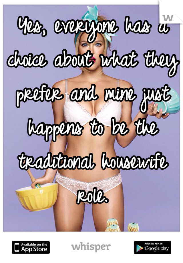 Yes, everyone has a choice about what they prefer and mine just happens to be the traditional housewife role.