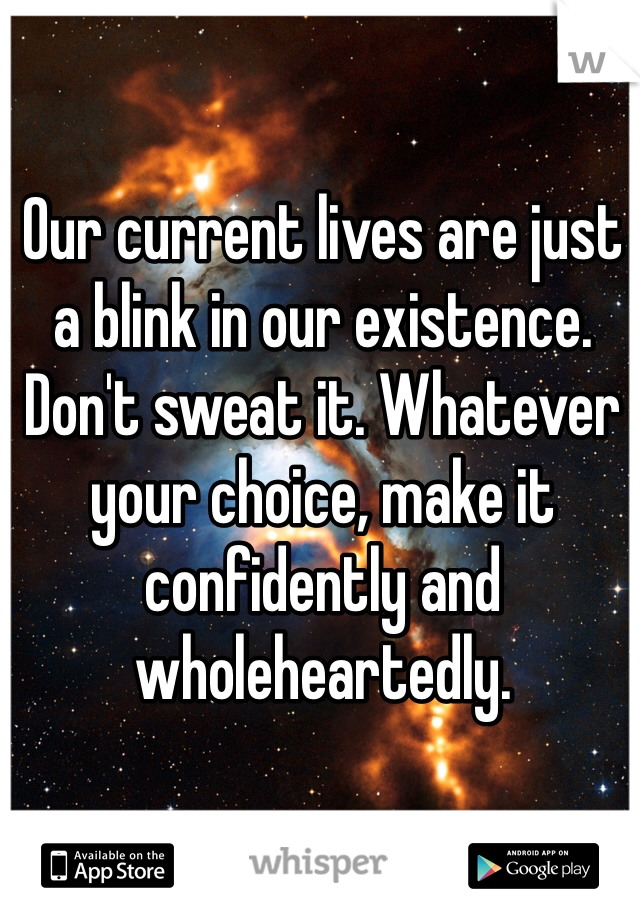Our current lives are just a blink in our existence. Don't sweat it. Whatever your choice, make it confidently and wholeheartedly.
