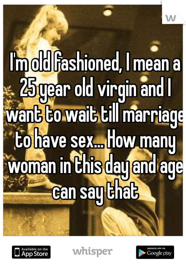 I'm old fashioned, I mean a 25 year old virgin and I want to wait till marriage to have sex... How many woman in this day and age can say that