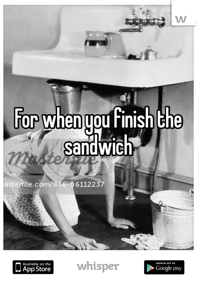 For when you finish the sandwich