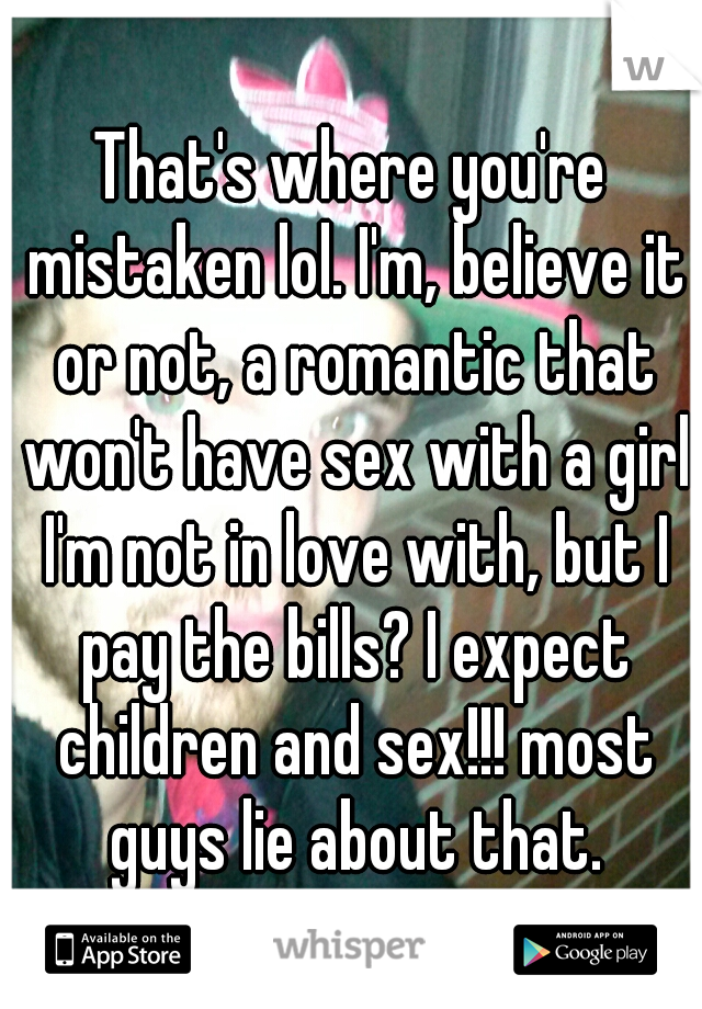 That's where you're mistaken lol. I'm, believe it or not, a romantic that won't have sex with a girl I'm not in love with, but I pay the bills? I expect children and sex!!! most guys lie about that.