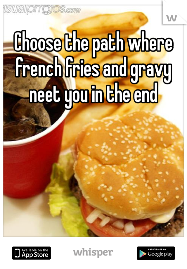 Choose the path where french fries and gravy neet you in the end
