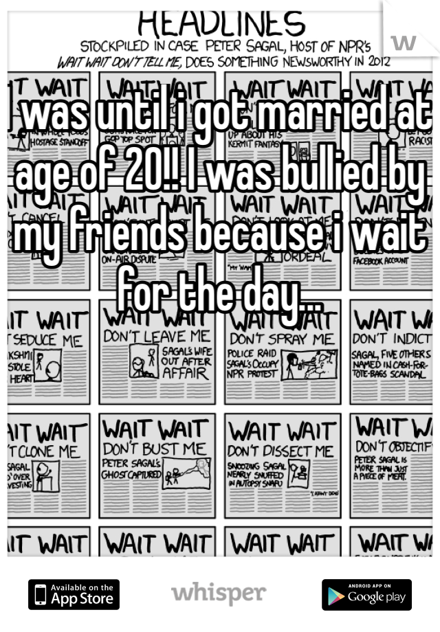 I was until i got married at age of 20!! I was bullied by my friends because i wait for the day... 