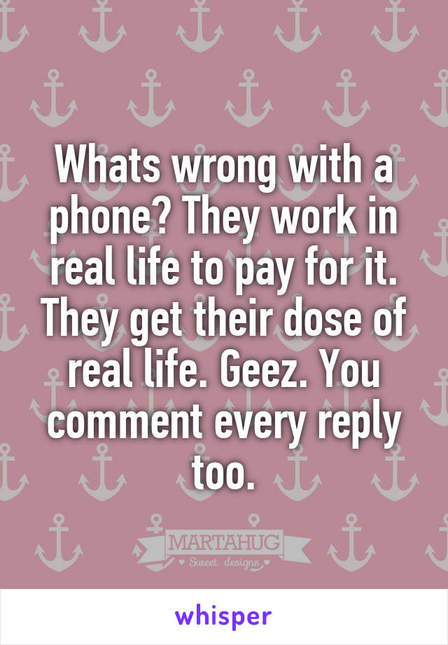 Whats wrong with a phone? They work in real life to pay for it. They get their dose of real life. Geez. You comment every reply too.