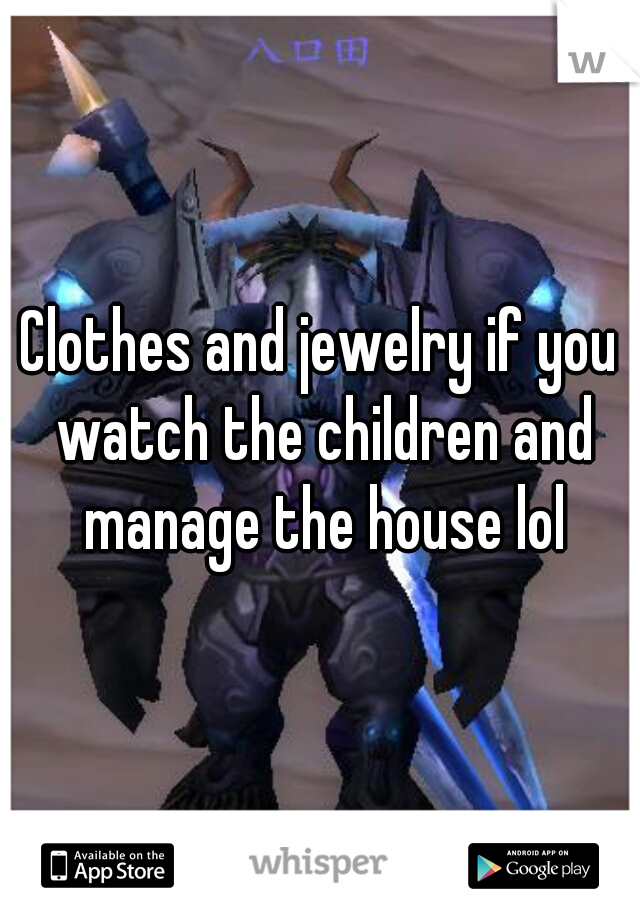 Clothes and jewelry if you watch the children and manage the house lol