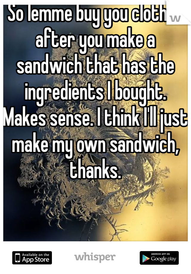 So lemme buy you clothes after you make a sandwich that has the ingredients I bought. Makes sense. I think I'll just make my own sandwich, thanks.