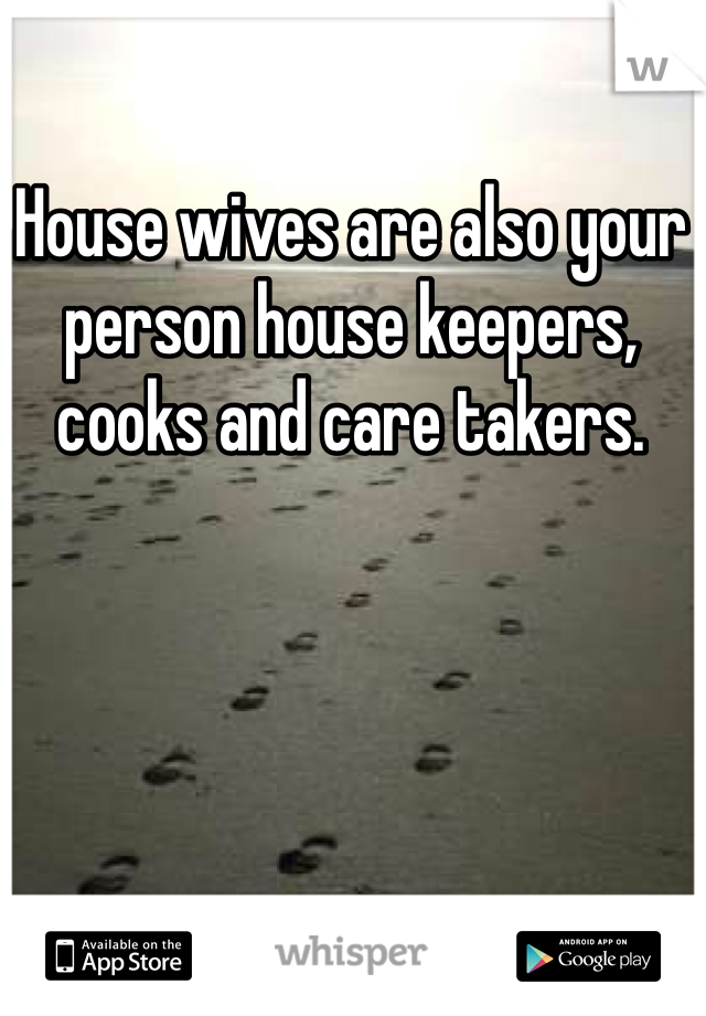 House wives are also your person house keepers, cooks and care takers. 