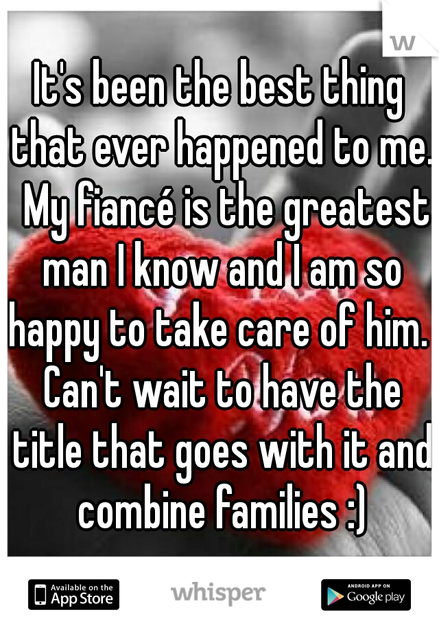 It's been the best thing that ever happened to me.  My fiancé is the greatest man I know and I am so happy to take care of him.  Can't wait to have the title that goes with it and combine families :)