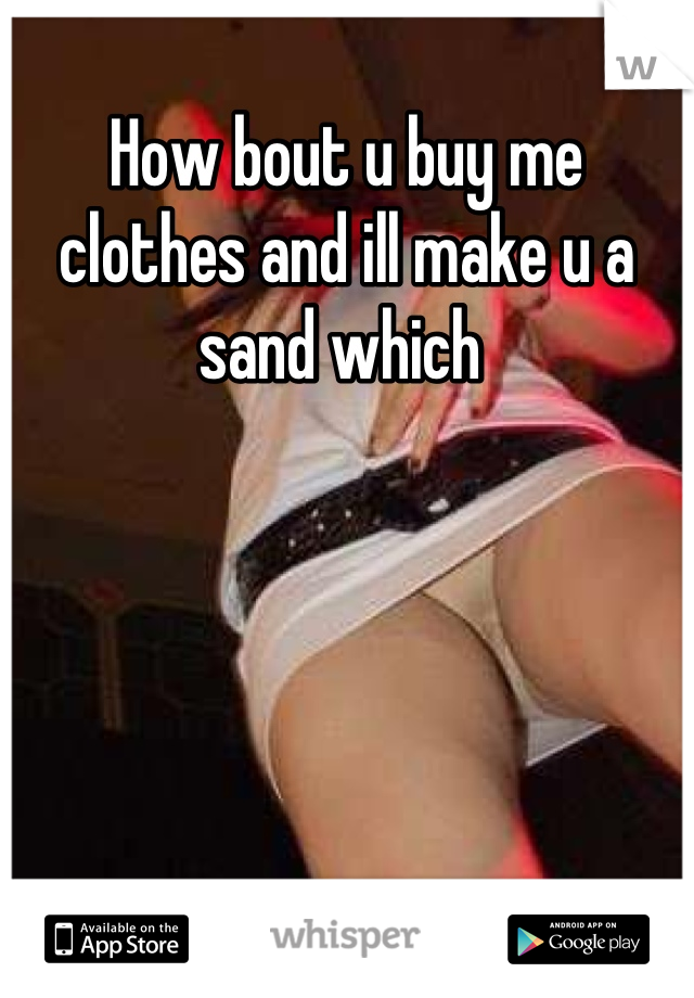 How bout u buy me clothes and ill make u a sand which 