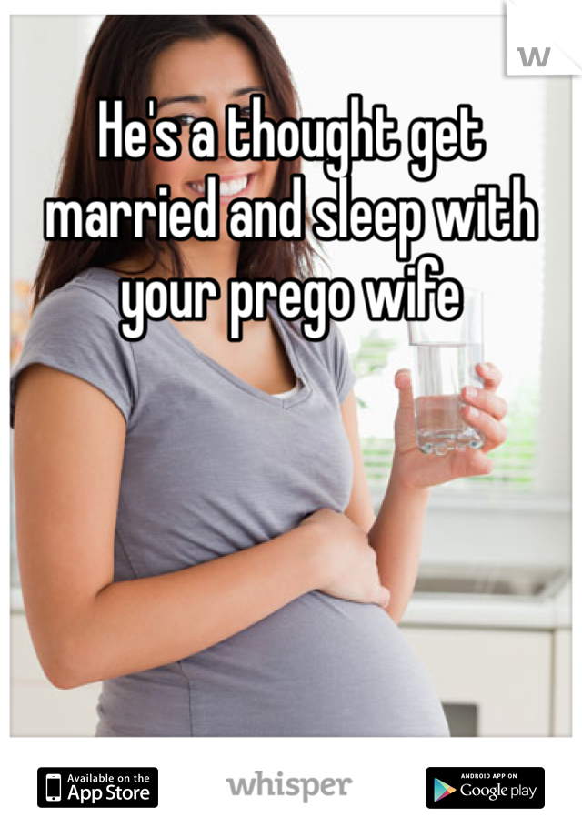 He's a thought get married and sleep with your prego wife 