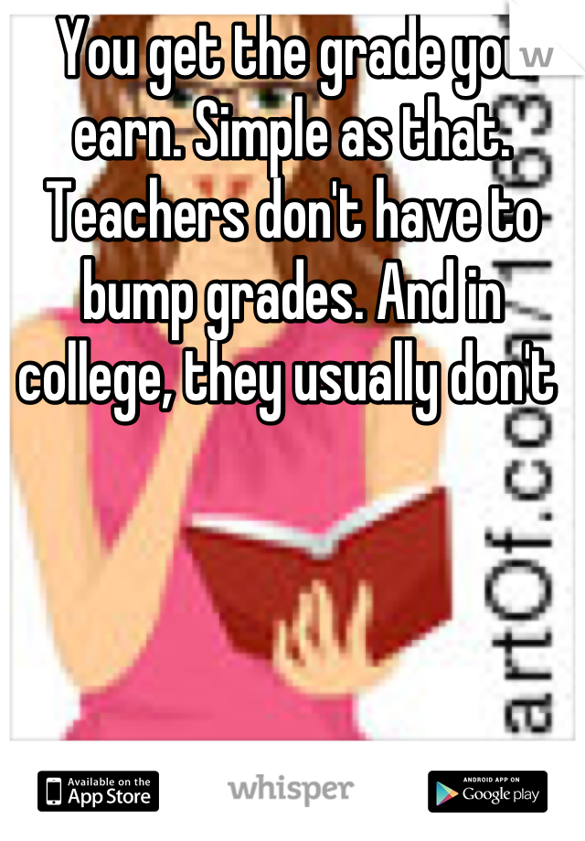 You get the grade you earn. Simple as that. Teachers don't have to bump grades. And in college, they usually don't 