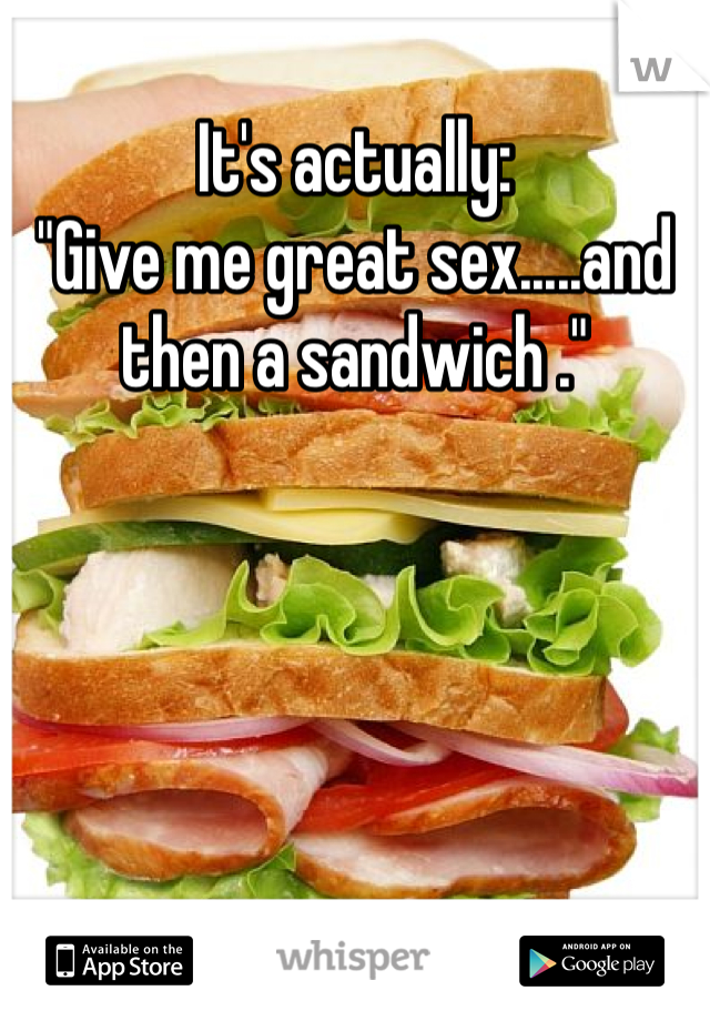 It's actually:
"Give me great sex.....and then a sandwich ."