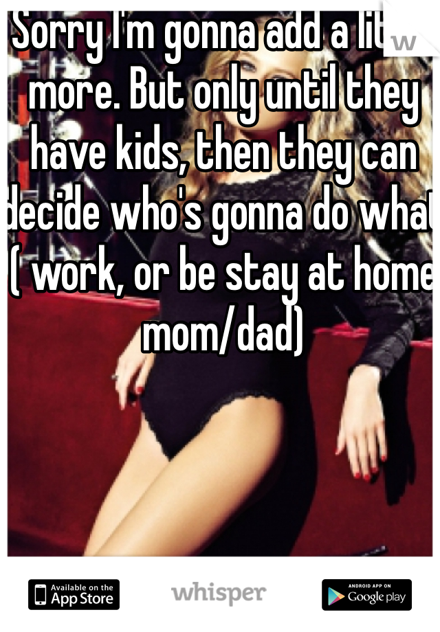 Sorry I'm gonna add a little more. But only until they have kids, then they can decide who's gonna do what ( work, or be stay at home mom/dad)