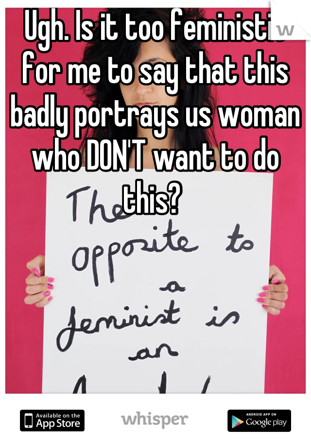 Ugh. Is it too feministic for me to say that this badly portrays us woman who DON'T want to do this? 