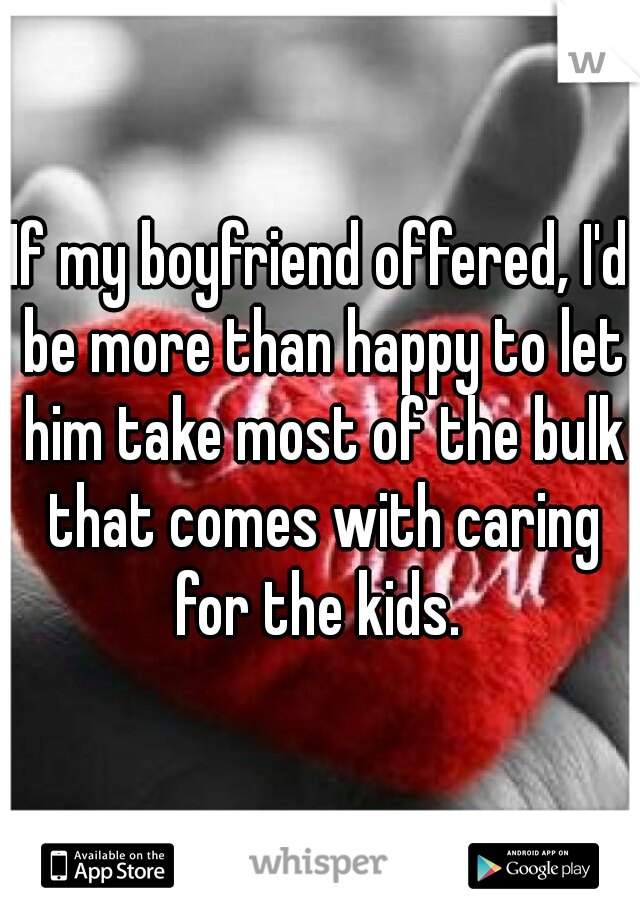 If my boyfriend offered, I'd be more than happy to let him take most of the bulk that comes with caring for the kids. 