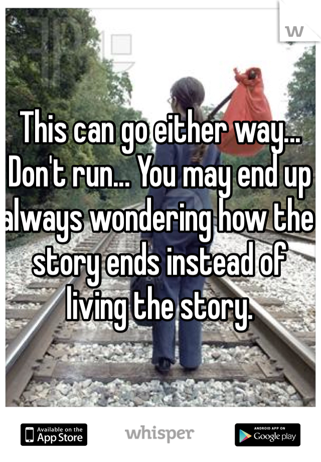 This can go either way... Don't run... You may end up always wondering how the story ends instead of living the story. 