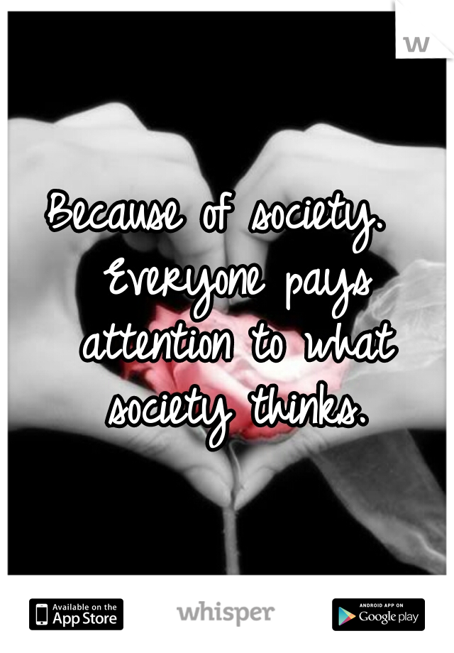 Because of society.  Everyone pays attention to what society thinks.