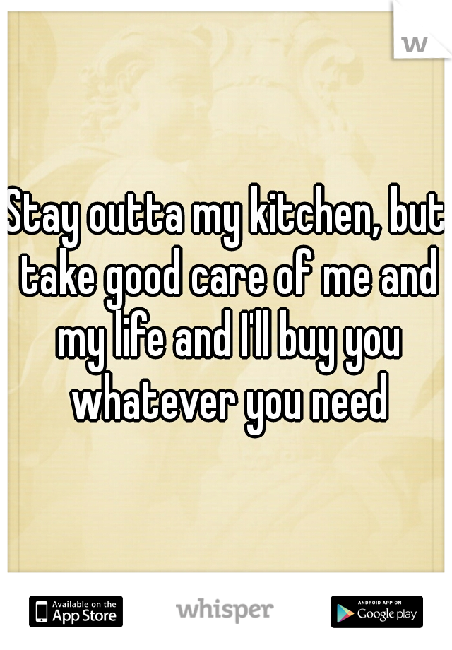 Stay outta my kitchen, but take good care of me and my life and I'll buy you whatever you need