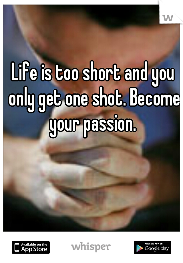 Life is too short and you only get one shot. Become your passion. 