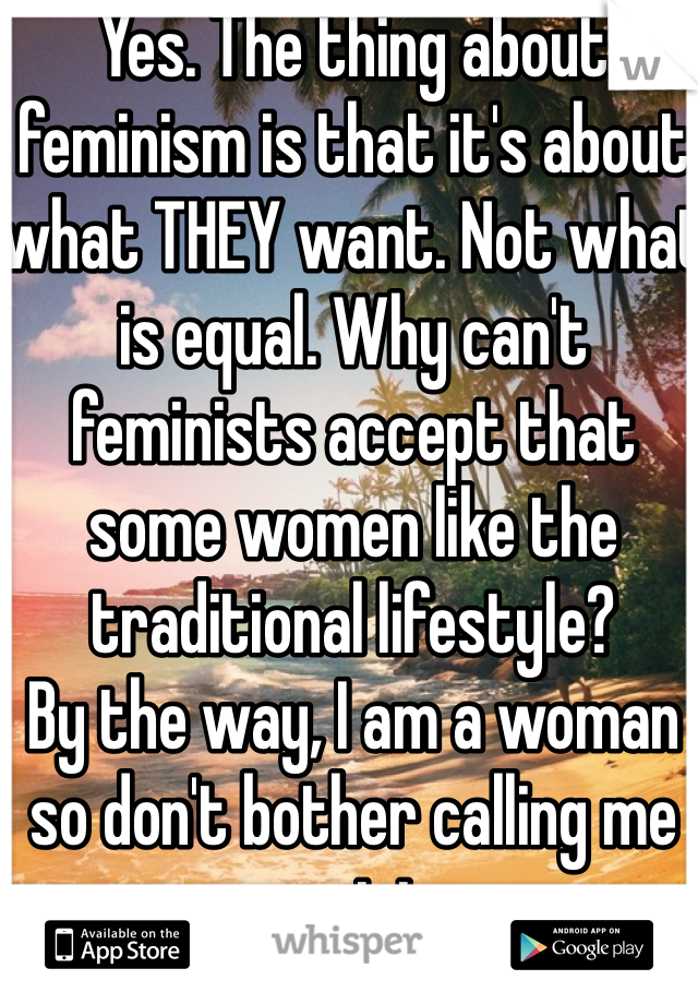 Yes. The thing about feminism is that it's about what THEY want. Not what is equal. Why can't feminists accept that some women like the traditional lifestyle? 
By the way, I am a woman so don't bother calling me sexist.  