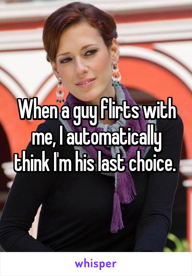 When a guy flirts with me, I automatically think I'm his last choice. 