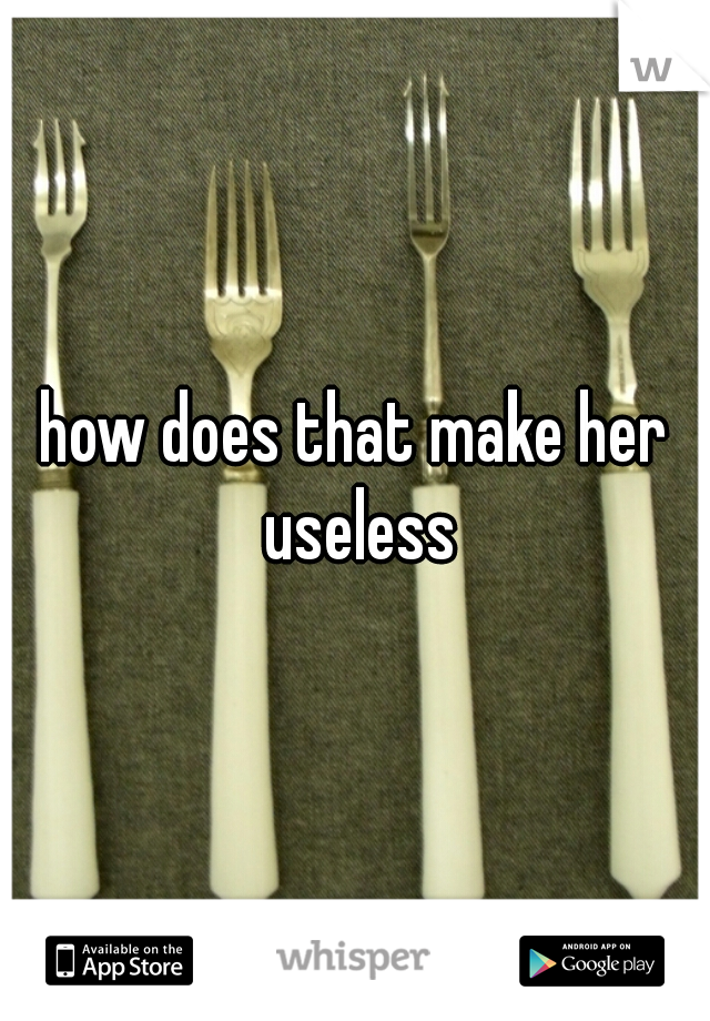 how does that make her useless