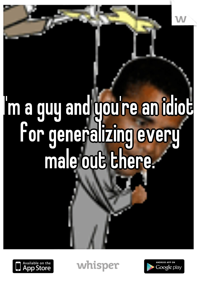 I'm a guy and you're an idiot for generalizing every male out there.