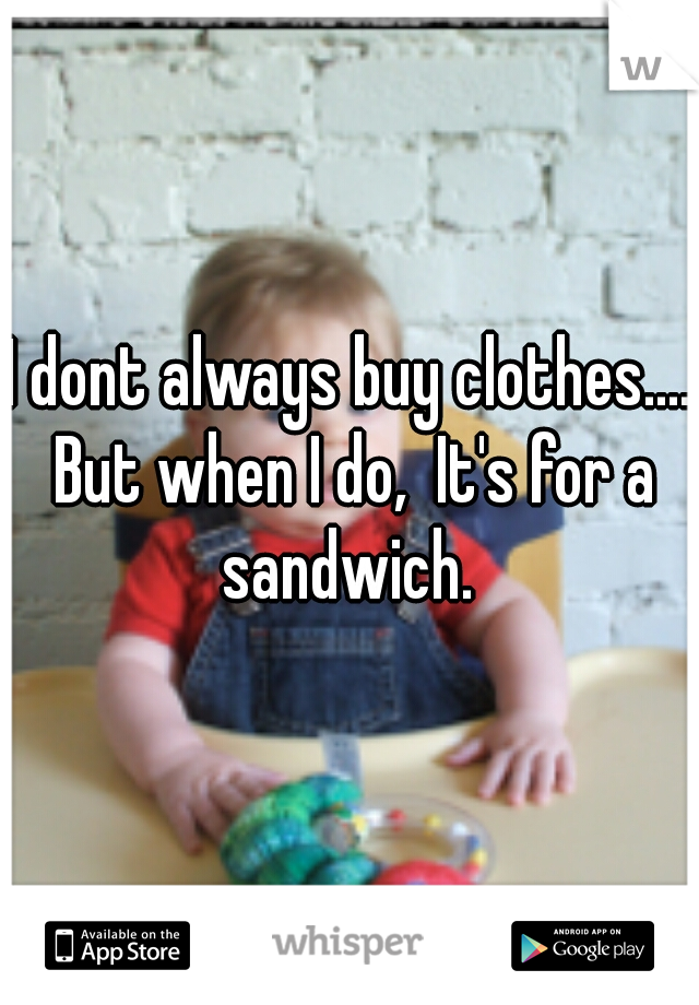 I dont always buy clothes.... But when I do,  It's for a sandwich. 