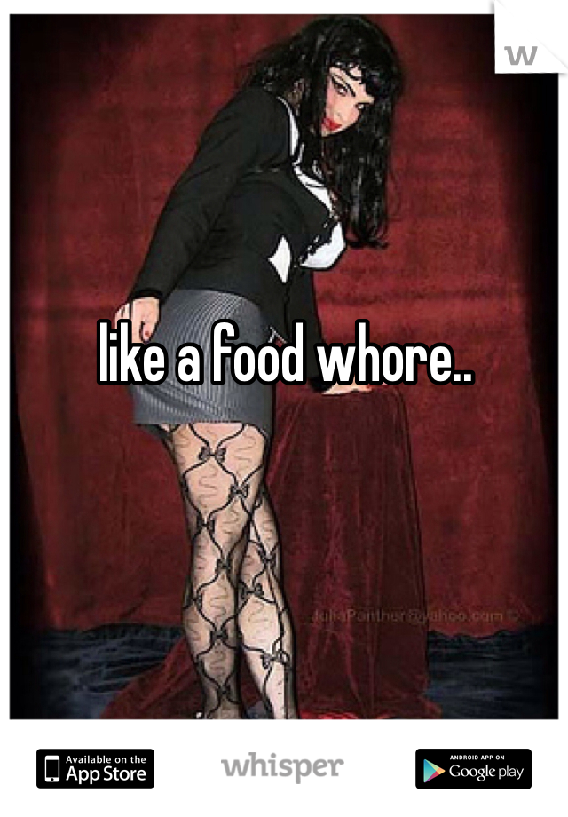 like a food whore..