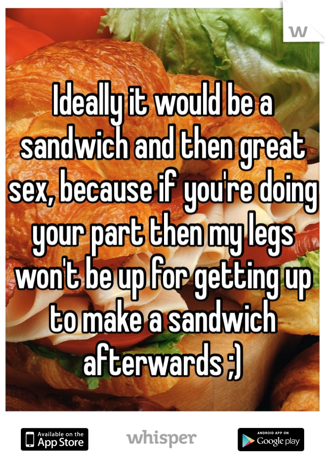 Ideally it would be a sandwich and then great sex, because if you're doing your part then my legs won't be up for getting up to make a sandwich afterwards ;)