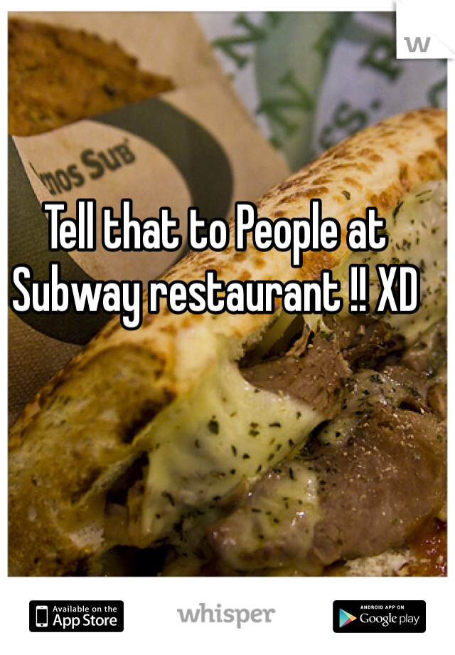 Tell that to People at Subway restaurant !! XD 