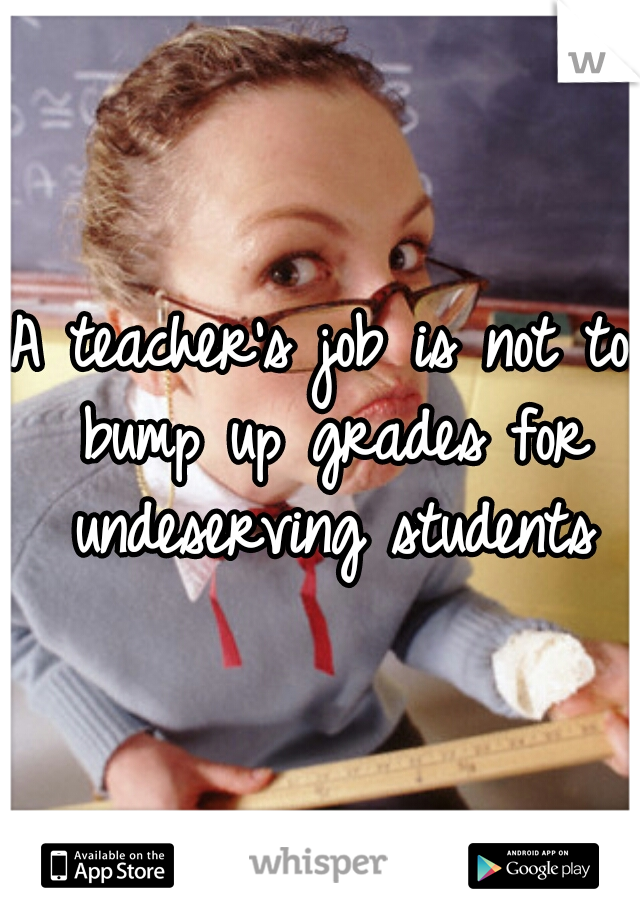 A teacher's job is not to bump up grades for undeserving students