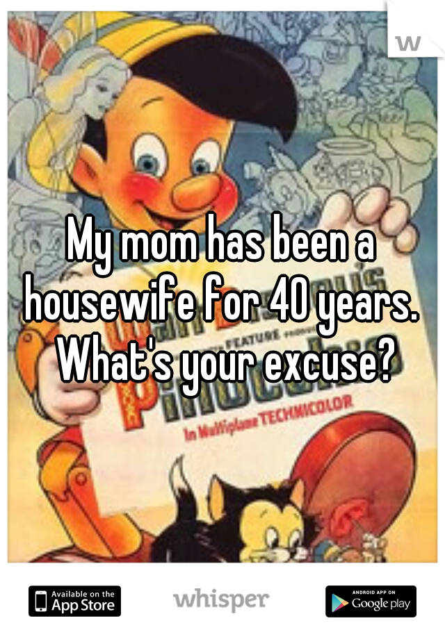 My mom has been a housewife for 40 years.  What's your excuse?