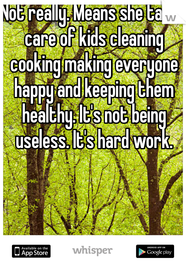 Not really. Means she takes care of kids cleaning cooking making everyone happy and keeping them healthy. It's not being useless. It's hard work. 