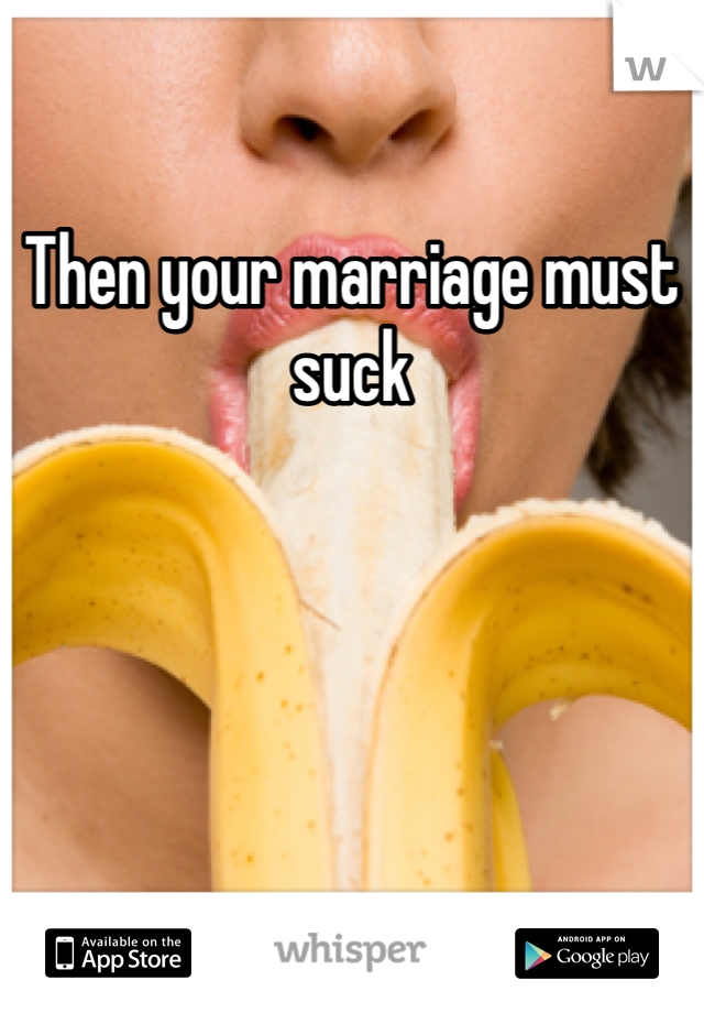 Then your marriage must suck