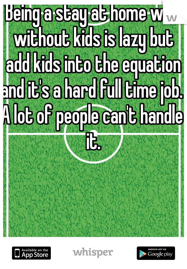 Being a stay at home wife without kids is lazy but add kids into the equation and it's a hard full time job. A lot of people can't handle it. 