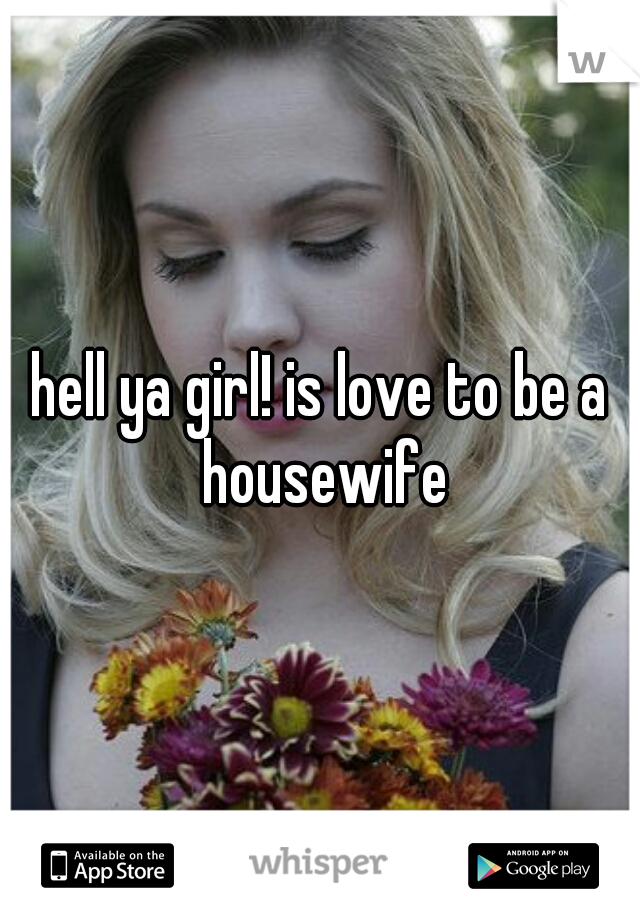 hell ya girl! is love to be a housewife