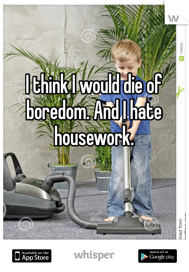 I think I would die of boredom. And I hate housework. 