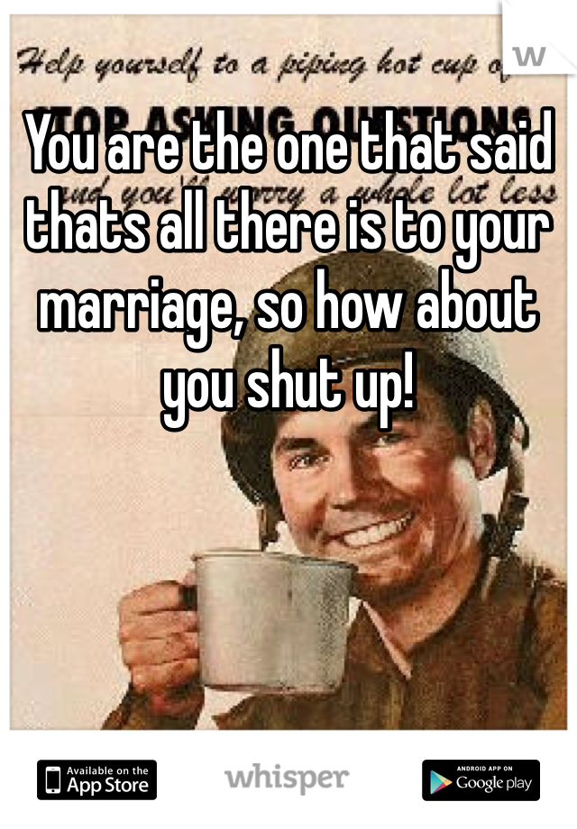 You are the one that said thats all there is to your marriage, so how about you shut up! 