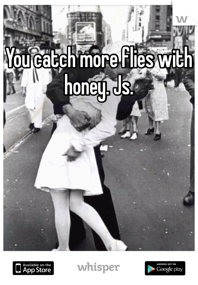 You catch more flies with honey. Js. 