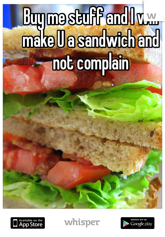 Buy me stuff and I will make U a sandwich and not complain 