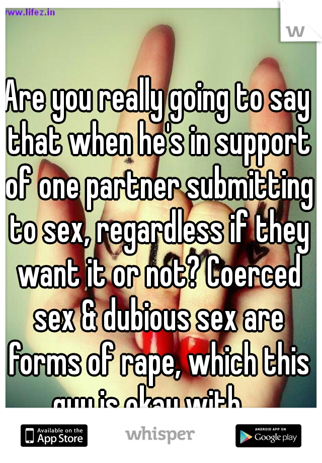 Are you really going to say that when he's in support of one partner submitting to sex, regardless if they want it or not? Coerced sex & dubious sex are forms of rape, which this guy is okay with.   