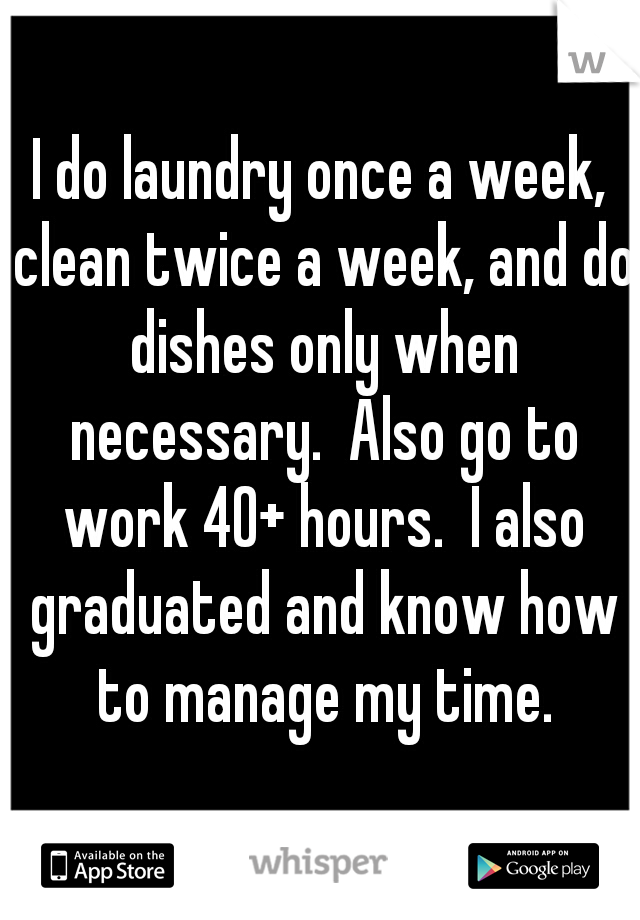 I do laundry once a week, clean twice a week, and do dishes only when necessary.  Also go to work 40+ hours.  I also graduated and know how to manage my time.