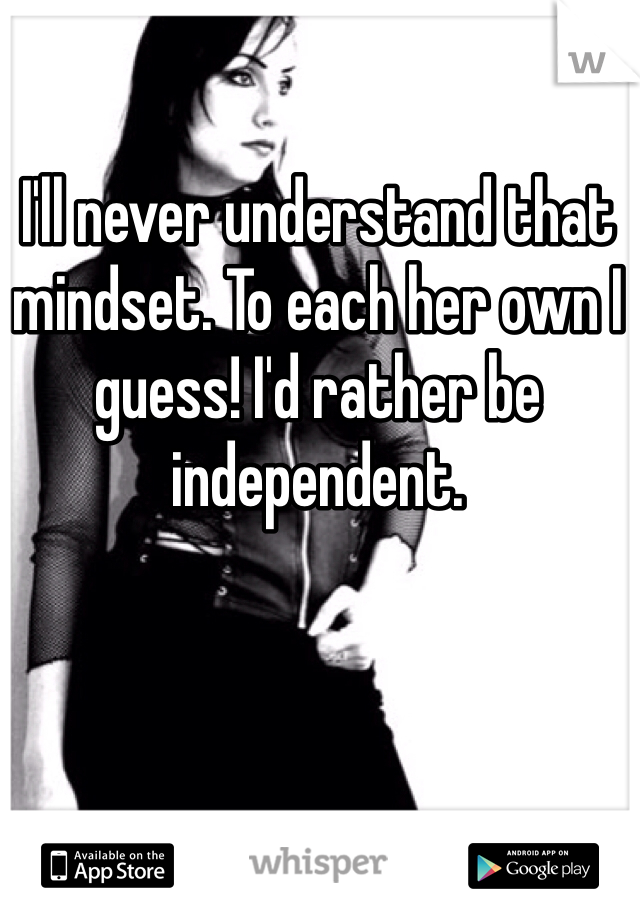 I'll never understand that mindset. To each her own I guess! I'd rather be independent.