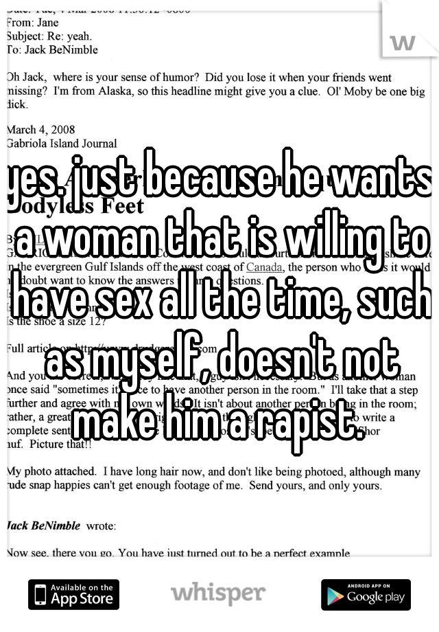 yes. just because he wants a woman that is willing to have sex all the time, such as myself, doesn't not make him a rapist. 