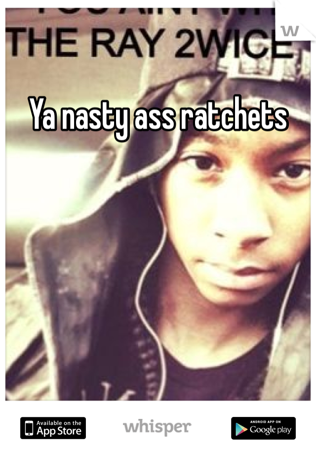 Ya nasty ass ratchets 