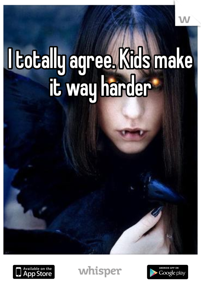 I totally agree. Kids make it way harder